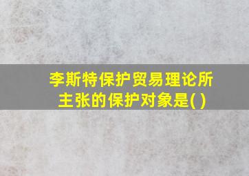 李斯特保护贸易理论所主张的保护对象是( )